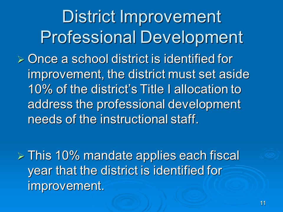 11 District Improvement Professional Development  Once a school district is identified for improvement, the district must set aside 10% of the district’s Title I allocation to address the professional development needs of the instructional staff.