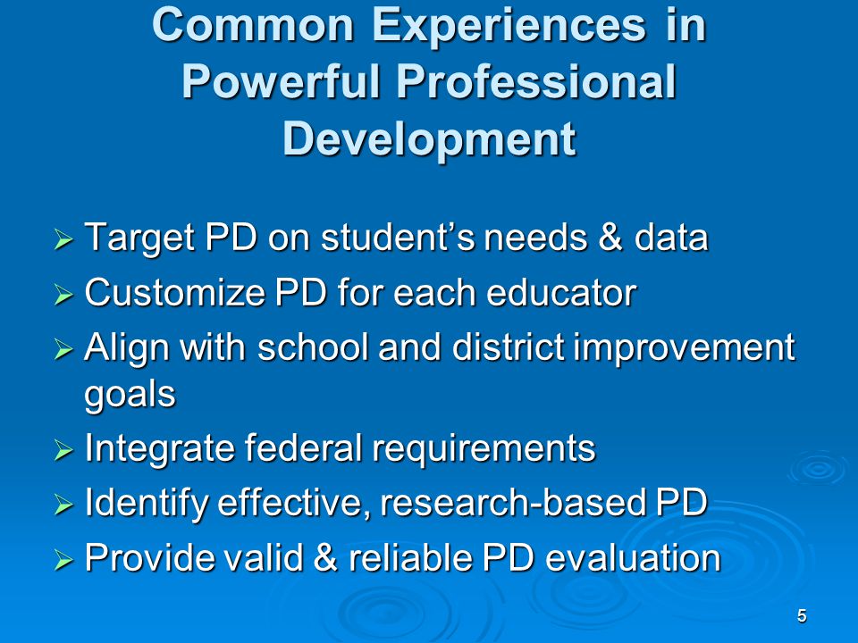 5 Common Experiences in Powerful Professional Development  Target PD on student’s needs & data  Customize PD for each educator  Align with school and district improvement goals  Integrate federal requirements  Identify effective, research-based PD  Provide valid & reliable PD evaluation
