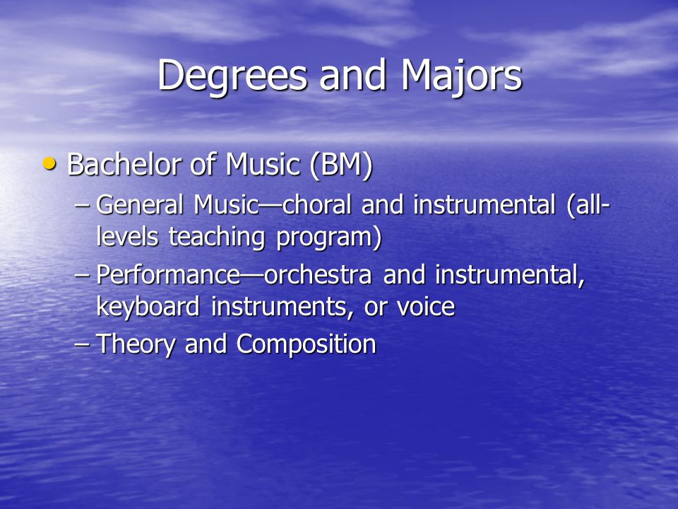 Degrees and Majors Bachelor of Music (BM) Bachelor of Music (BM) –General Music—choral and instrumental (all- levels teaching program) –Performance—orchestra and instrumental, keyboard instruments, or voice –Theory and Composition