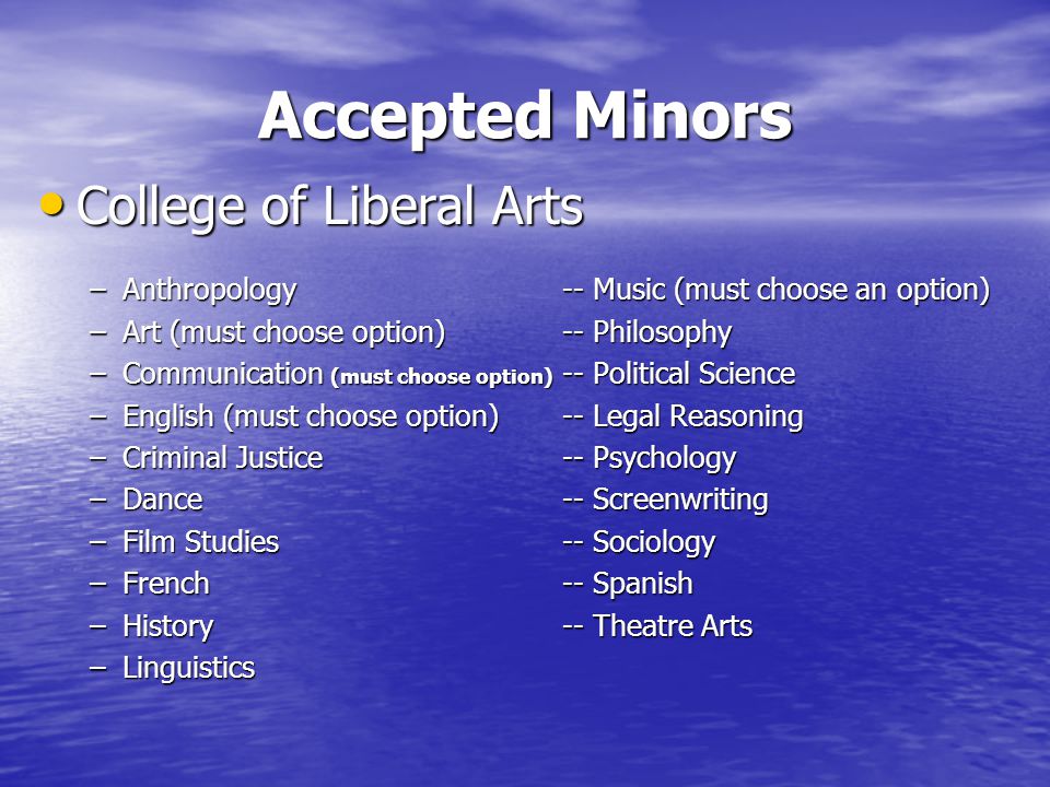 Accepted Minors College of Liberal Arts College of Liberal Arts –Anthropology-- Music (must choose an option) –Art (must choose option)-- Philosophy –Communication (must choose option) -- Political Science –English (must choose option)-- Legal Reasoning –Criminal Justice-- Psychology –Dance-- Screenwriting –Film Studies-- Sociology –French-- Spanish –History-- Theatre Arts –Linguistics