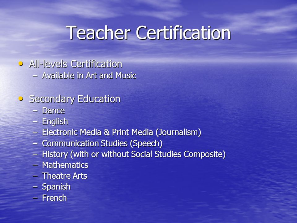 Teacher Certification All-levels Certification All-levels Certification –Available in Art and Music Secondary Education Secondary Education –Dance –English –Electronic Media & Print Media (Journalism) –Communication Studies (Speech) –History (with or without Social Studies Composite) –Mathematics –Theatre Arts –Spanish –French