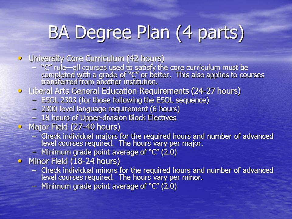 BA Degree Plan (4 parts) University Core Curriculum (42 hours) University Core Curriculum (42 hours) – C rule—all courses used to satisfy the core curriculum must be completed with a grade of C or better.