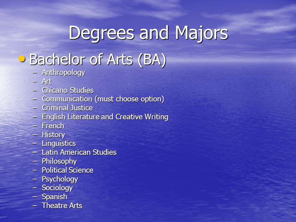 Degrees and Majors Bachelor of Arts (BA) Bachelor of Arts (BA) –Anthropology –Art –Chicano Studies –Communication (must choose option) –Criminal Justice –English Literature and Creative Writing –French –History –Linguistics –Latin American Studies –Philosophy –Political Science –Psychology –Sociology –Spanish –Theatre Arts