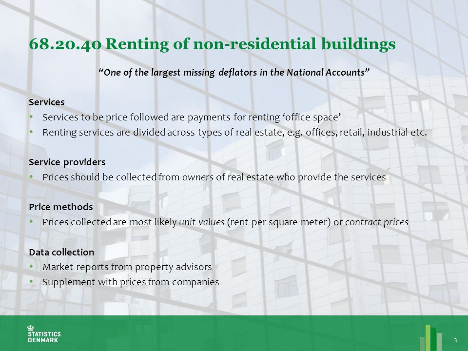 Renting of non-residential buildings 3 One of the largest missing deflators in the National Accounts Services  Services to be price followed are payments for renting ‘office space’  Renting services are divided across types of real estate, e.g.