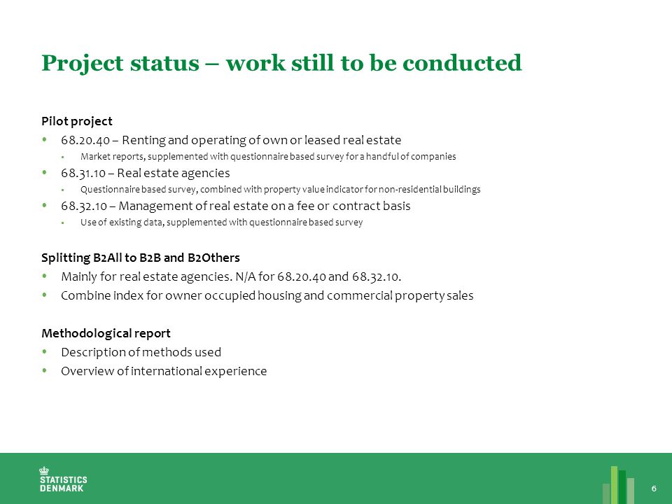Project status – work still to be conducted 6 Pilot project  – Renting and operating of own or leased real estate  Market reports, supplemented with questionnaire based survey for a handful of companies  – Real estate agencies  Questionnaire based survey, combined with property value indicator for non-residential buildings  – Management of real estate on a fee or contract basis  Use of existing data, supplemented with questionnaire based survey Splitting B2All to B2B and B2Others  Mainly for real estate agencies.