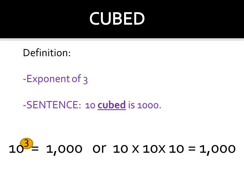 10 3 = 1,000 or 10 x 10x 10 = 1,000 Definition: -Exponent of 3 -SENTENCE: 10 cubed is 1000.
