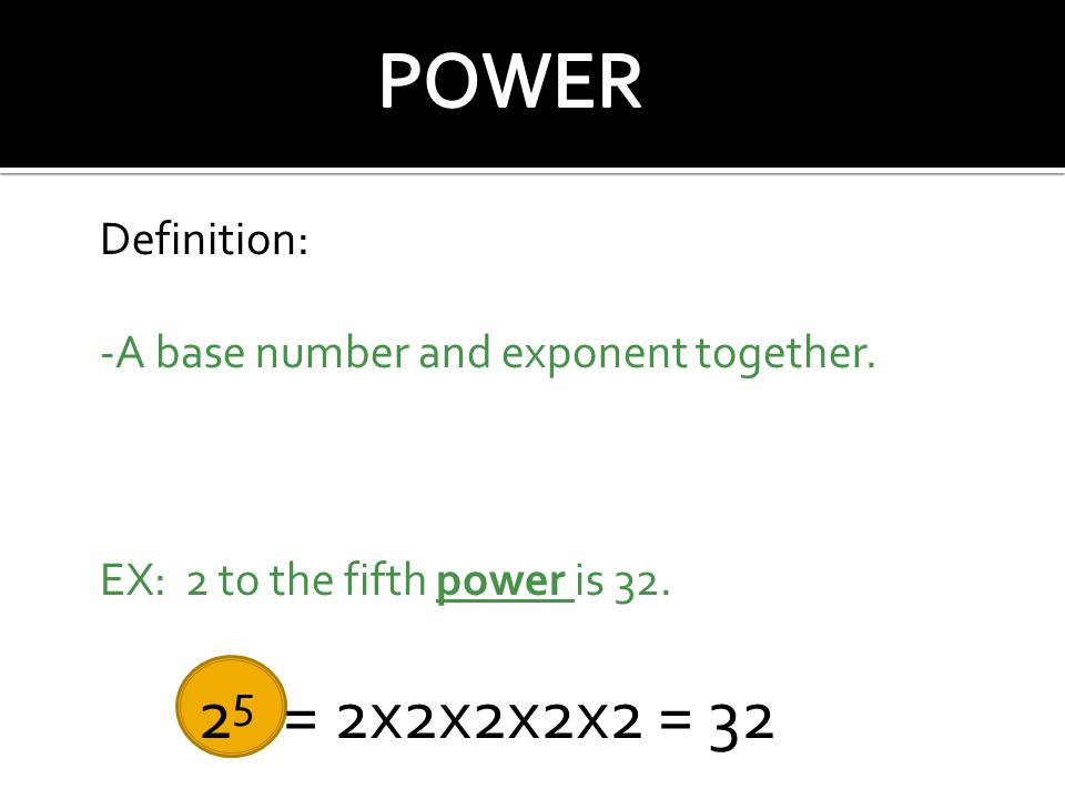 2 5 = 2x2x2x2x2 = 32 Definition: -A base number and exponent together.