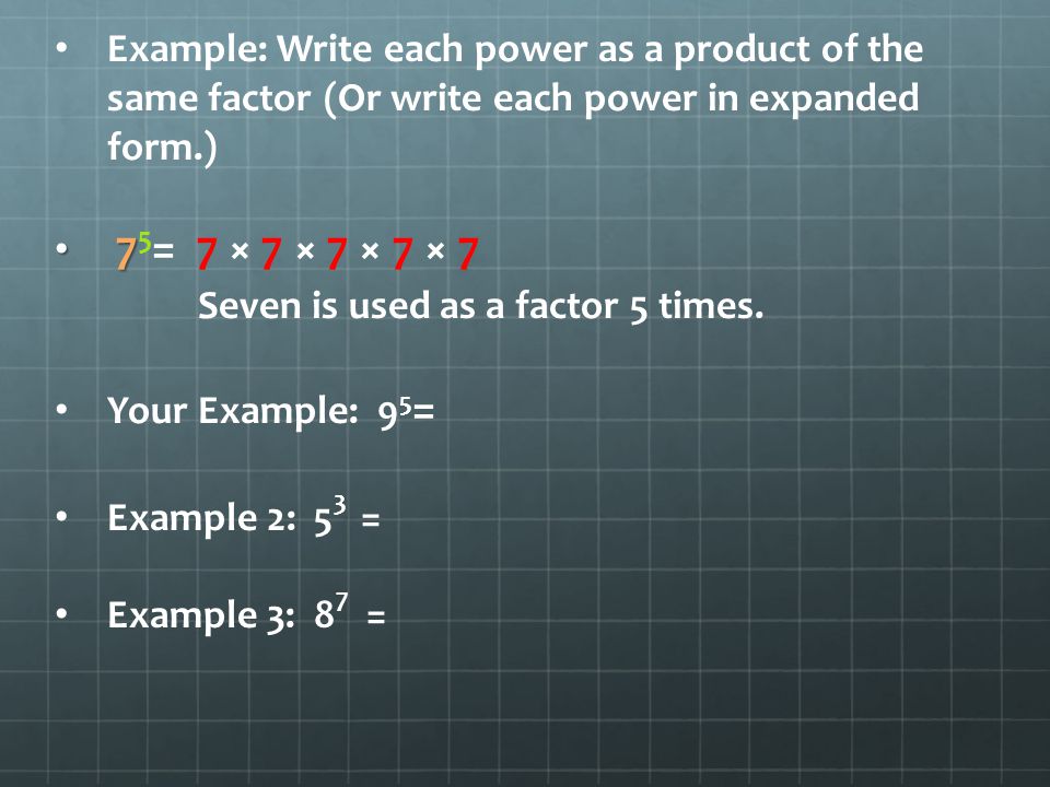 Example: Write each power as a product of the same factor (Or write each power in expanded form.) = 7 × 7 × 7 × 7 × 7 Seven is used as a factor 5 times.