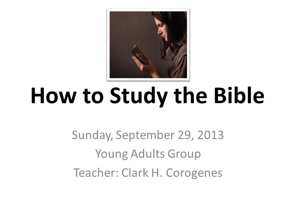 How to Study the Bible Sunday, September 29, 2013 Young Adults Group Teacher: Clark H. Corogenes