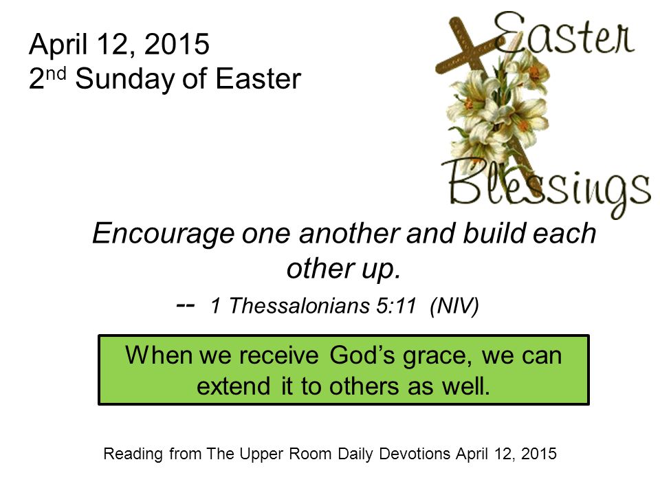 April 12, nd Sunday of Easter Reading from The Upper Room Daily Devotions April 12, 2015 Encourage one another and build each other up.
