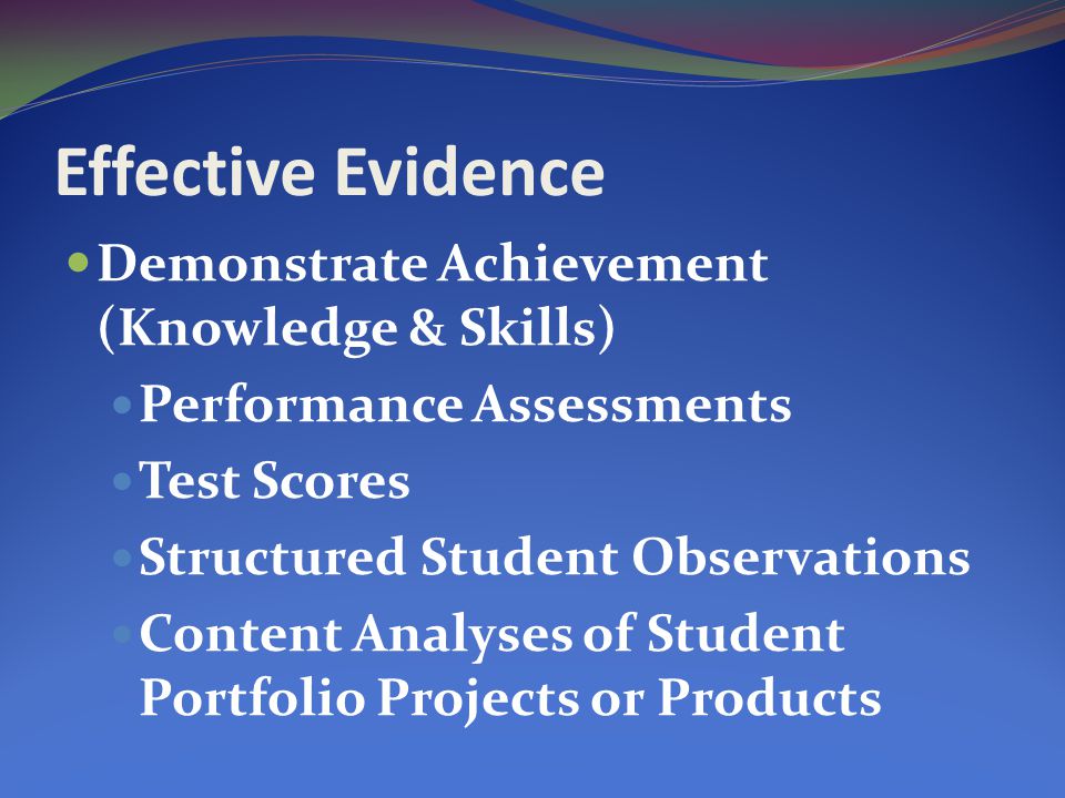 Effective Evidence Demonstrate Achievement (Knowledge & Skills) Performance Assessments Test Scores Structured Student Observations Content Analyses of Student Portfolio Projects or Products