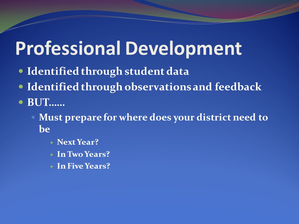 Professional Development Identified through student data Identified through observations and feedback BUT…… Must prepare for where does your district need to be Next Year.