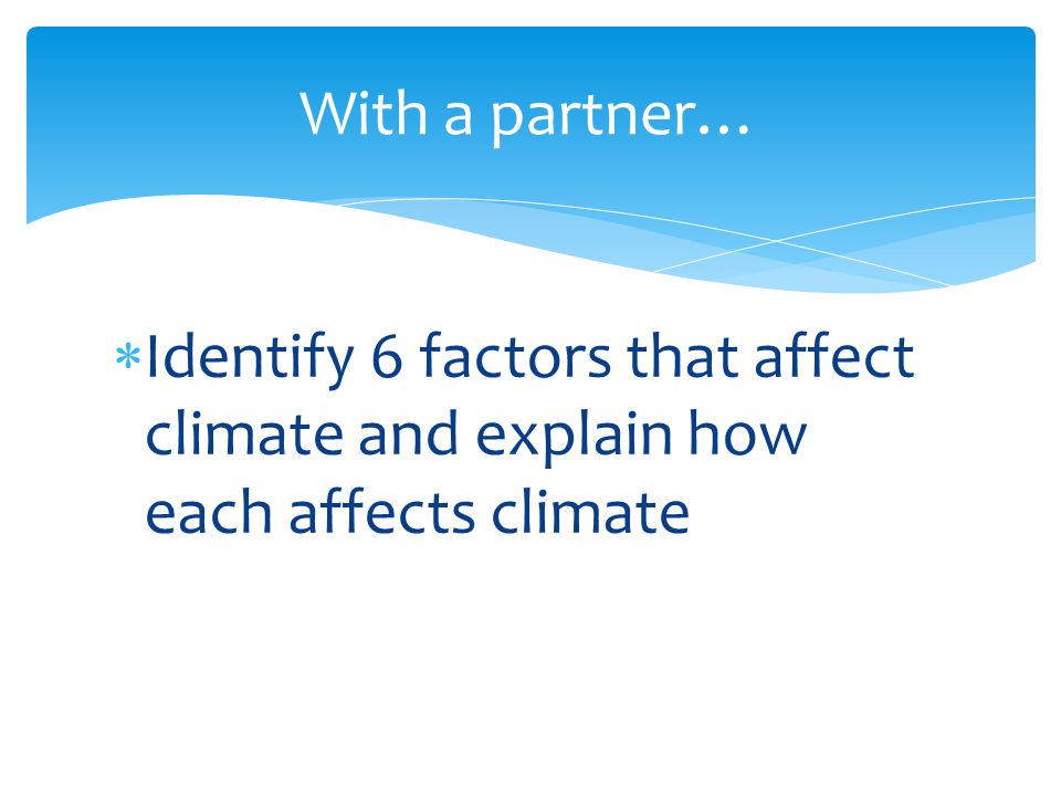 Identify 6 factors that affect climate and explain how each affects climate With a partner…