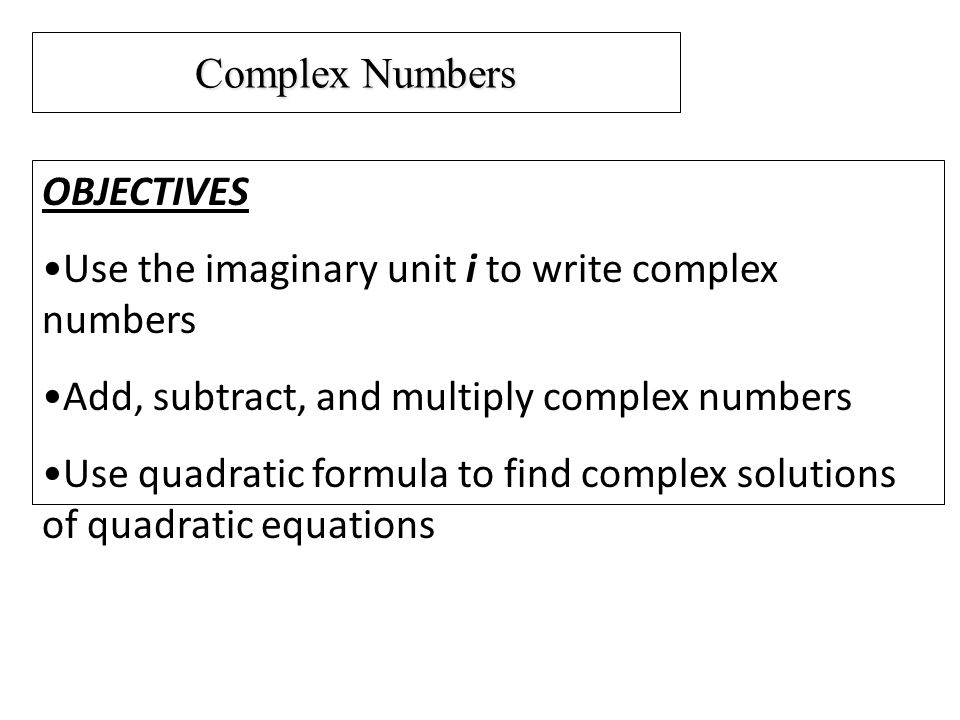 Complex Numbers OBJECTIVES Use the imaginary unit i to write complex numbers Add, subtract, and multiply complex numbers Use quadratic formula to find complex solutions of quadratic equations
