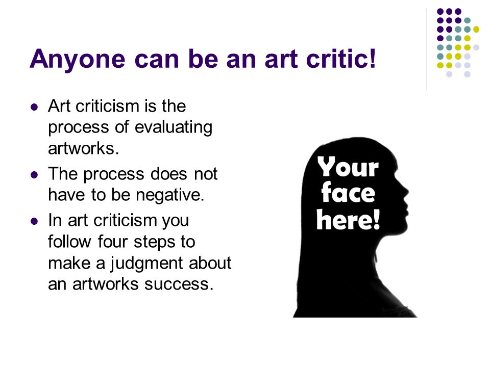 Anyone can be an art critic. Art criticism is the process of evaluating artworks.