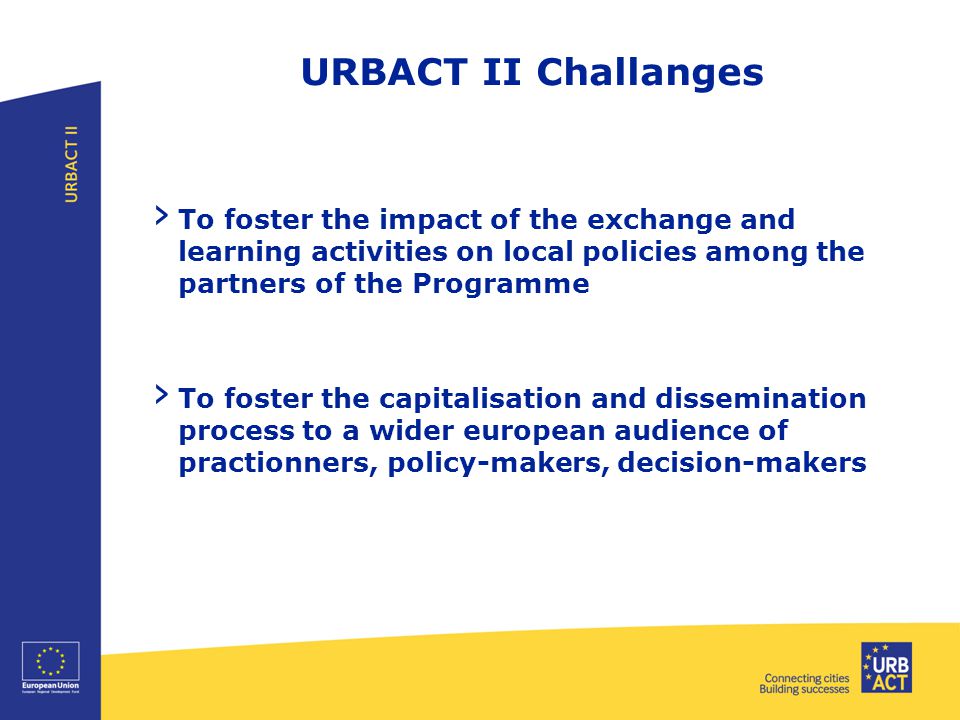 URBACT II Challanges › To foster the impact of the exchange and learning activities on local policies among the partners of the Programme › To foster the capitalisation and dissemination process to a wider european audience of practionners, policy-makers, decision-makers