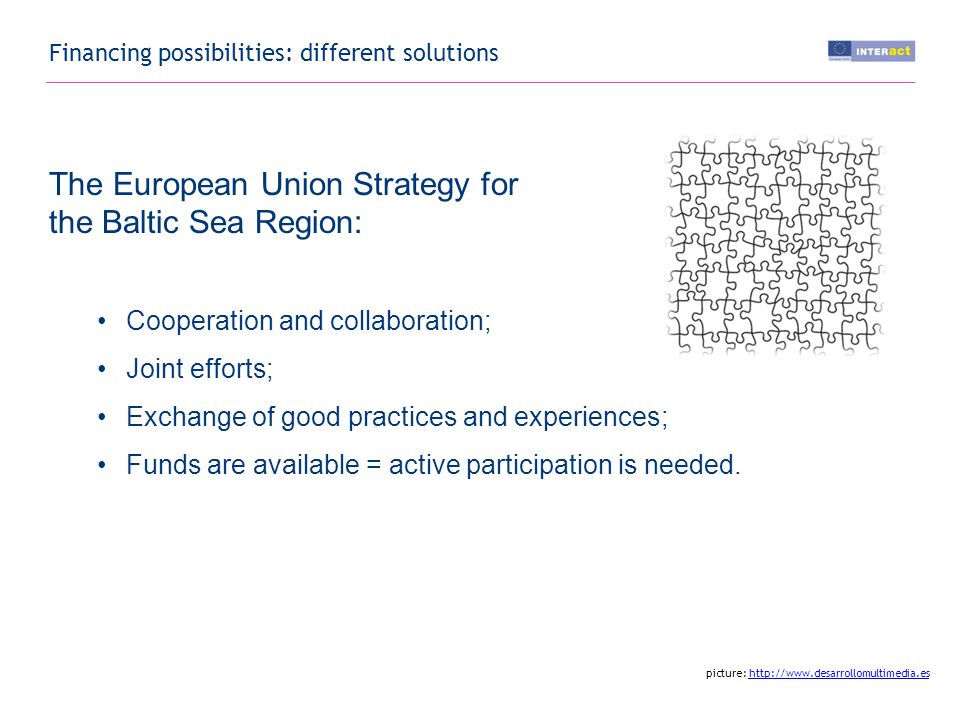 Financing possibilities: different solutions The European Union Strategy for the Baltic Sea Region: Cooperation and collaboration; Joint efforts; Exchange of good practices and experiences; Funds are available = active participation is needed.