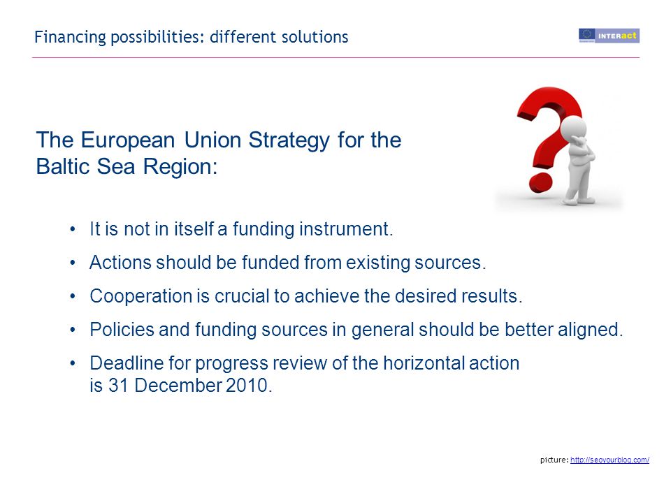 Financing possibilities: different solutions The European Union Strategy for the Baltic Sea Region: It is not in itself a funding instrument.