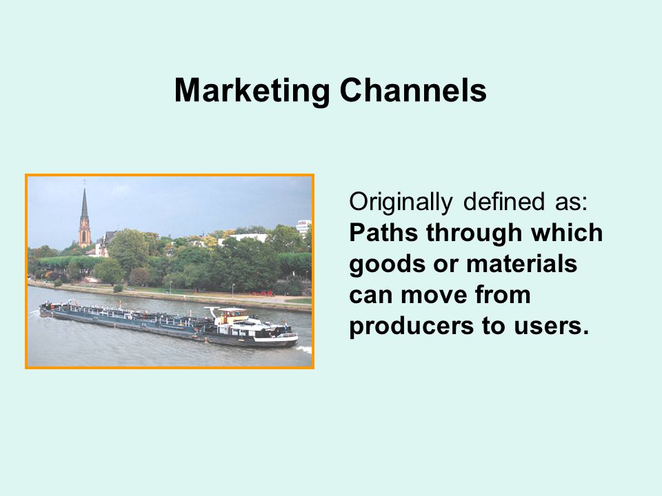 Marketing Channels Originally defined as: Paths through which goods or materials can move from producers to users.