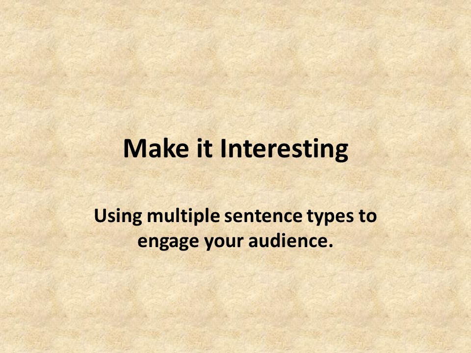Make it Interesting Using multiple sentence types to engage your audience.
