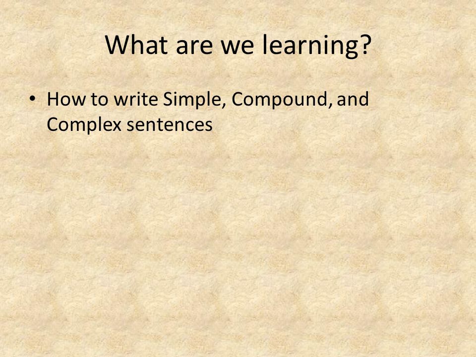 What are we learning How to write Simple, Compound, and Complex sentences