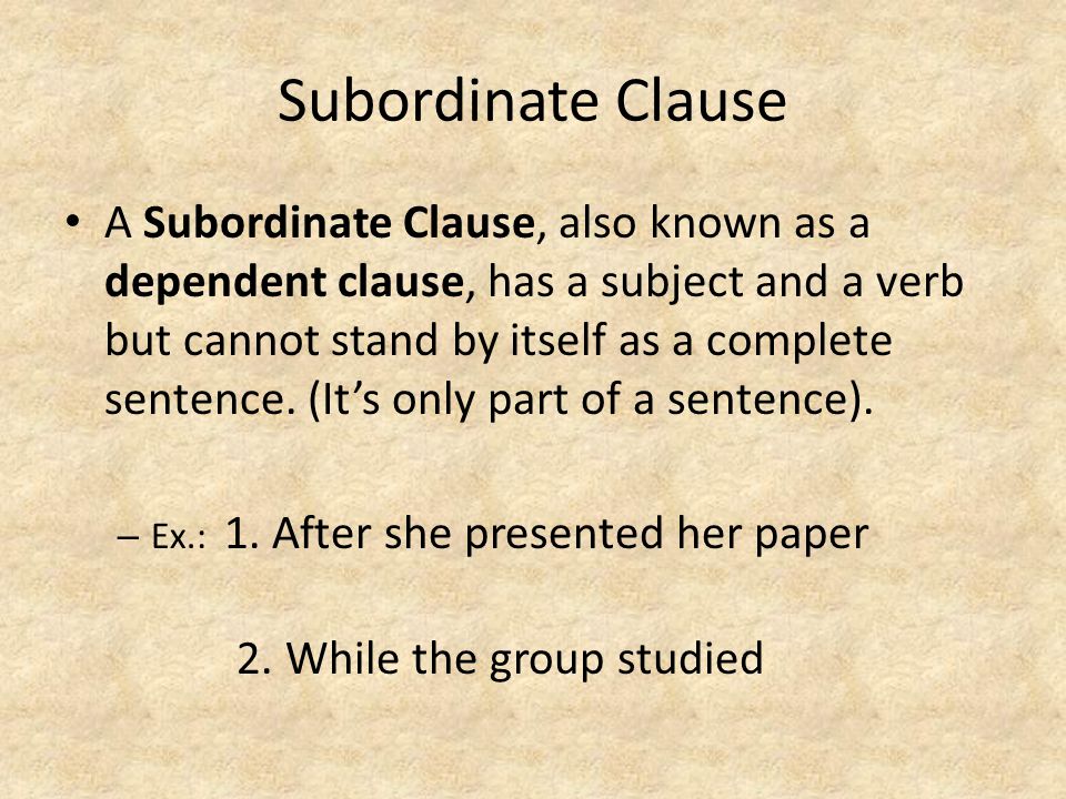 Subordinate Clause A Subordinate Clause, also known as a dependent clause, has a subject and a verb but cannot stand by itself as a complete sentence.