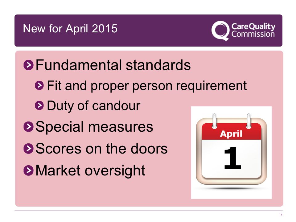 7 New for April 2015 Fundamental standards Fit and proper person requirement Duty of candour Special measures Scores on the doors Market oversight