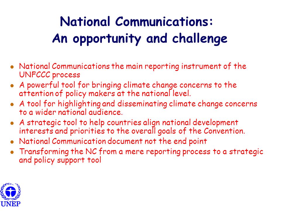 National Communications: An opportunity and challenge National Communications the main reporting instrument of the UNFCCC process A powerful tool for bringing climate change concerns to the attention of policy makers at the national level.