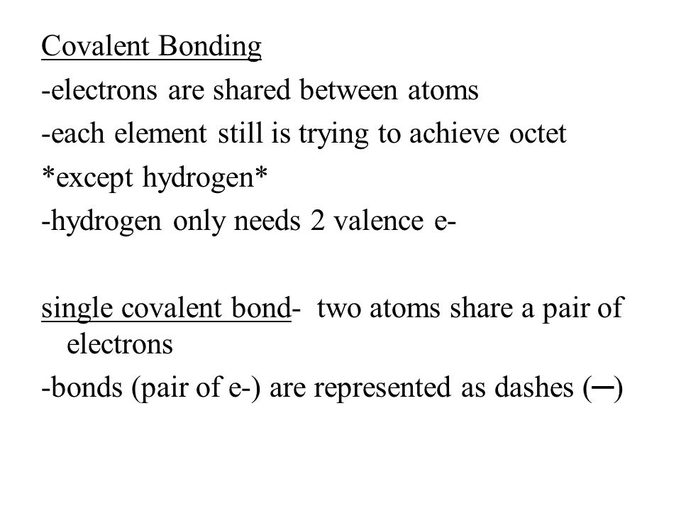 Covalent Bonding -electrons are shared between atoms -each element still is trying to achieve octet *except hydrogen* -hydrogen only needs 2 valence e- single covalent bond- two atoms share a pair of electrons -bonds (pair of e-) are represented as dashes (─)