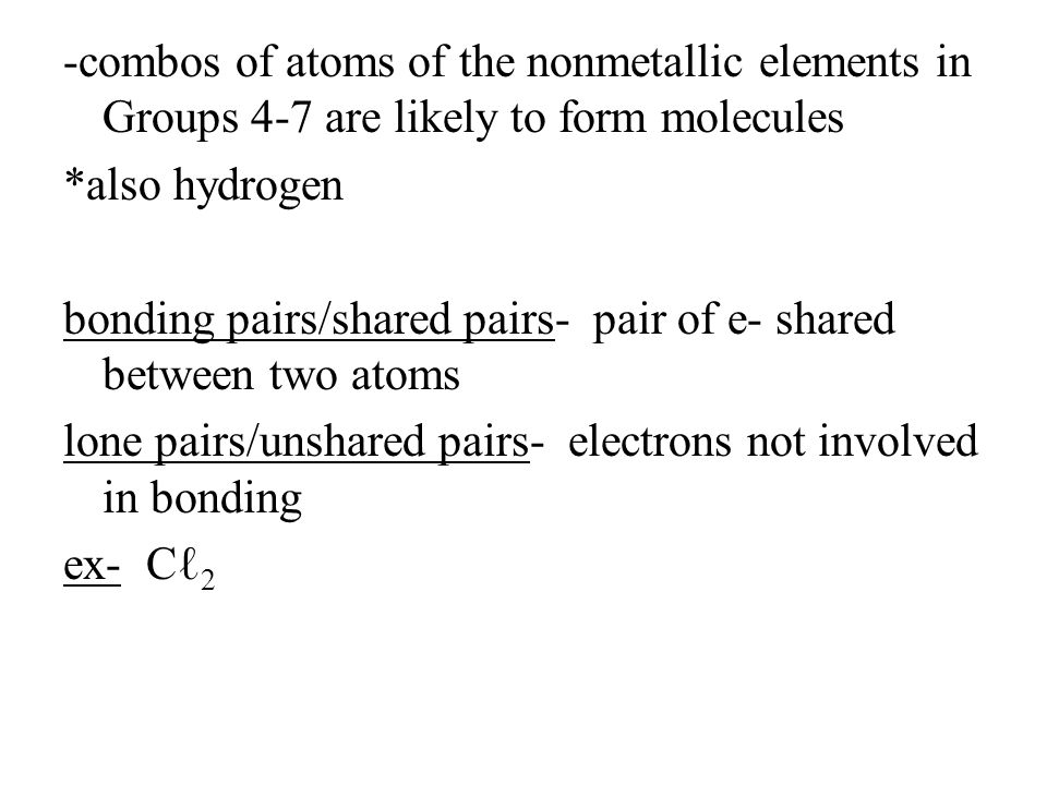-combos of atoms of the nonmetallic elements in Groups 4-7 are likely to form molecules *also hydrogen bonding pairs/shared pairs- pair of e- shared between two atoms lone pairs/unshared pairs- electrons not involved in bonding ex- Cℓ 2