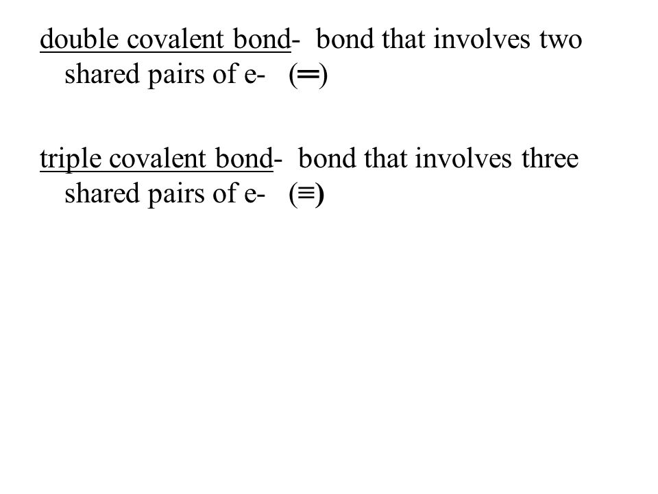 double covalent bond- bond that involves two shared pairs of e- (═) triple covalent bond- bond that involves three shared pairs of e- (≡)