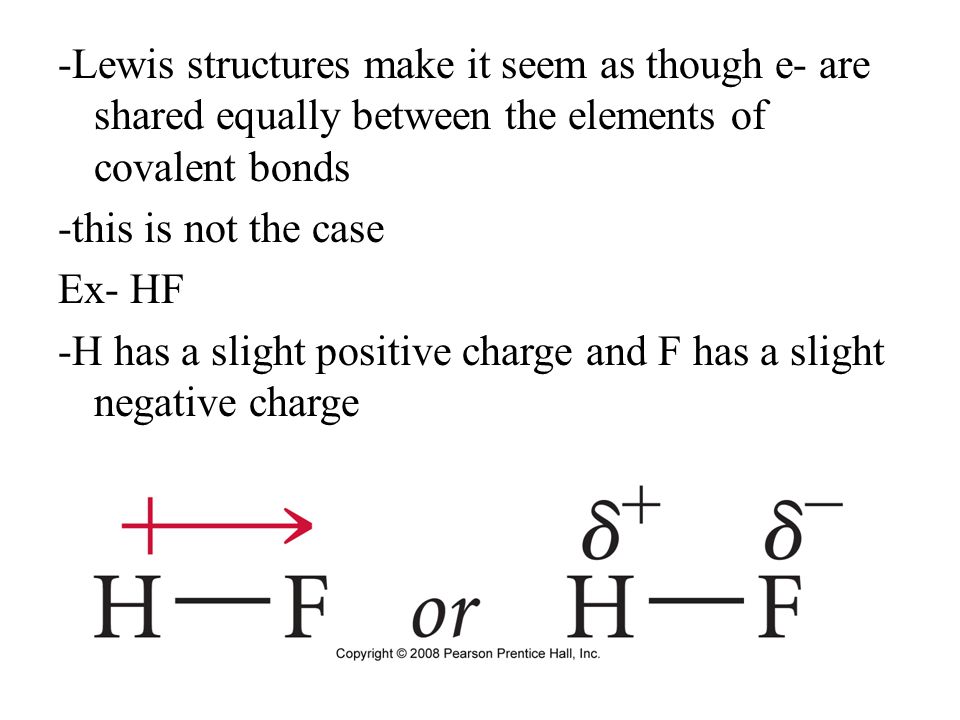-Lewis structures make it seem as though e- are shared equally between the elements of covalent bonds -this is not the case Ex- HF -H has a slight positive charge and F has a slight negative charge