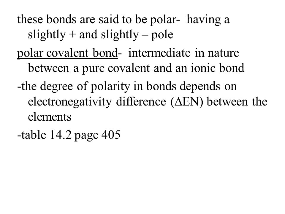 these bonds are said to be polar- having a slightly + and slightly – pole polar covalent bond- intermediate in nature between a pure covalent and an ionic bond -the degree of polarity in bonds depends on electronegativity difference (∆EN) between the elements -table 14.2 page 405