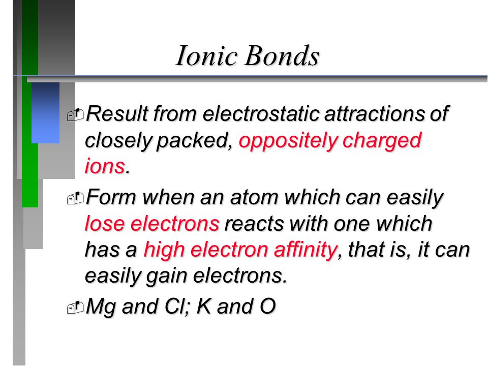 Ionic Bonds  Result from electrostatic attractions of closely packed, oppositely charged ions.
