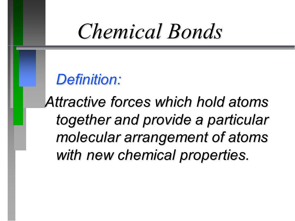 Chemical Bonds Definition: Attractive forces which hold atoms together and provide a particular molecular arrangement of atoms with new chemical properties.