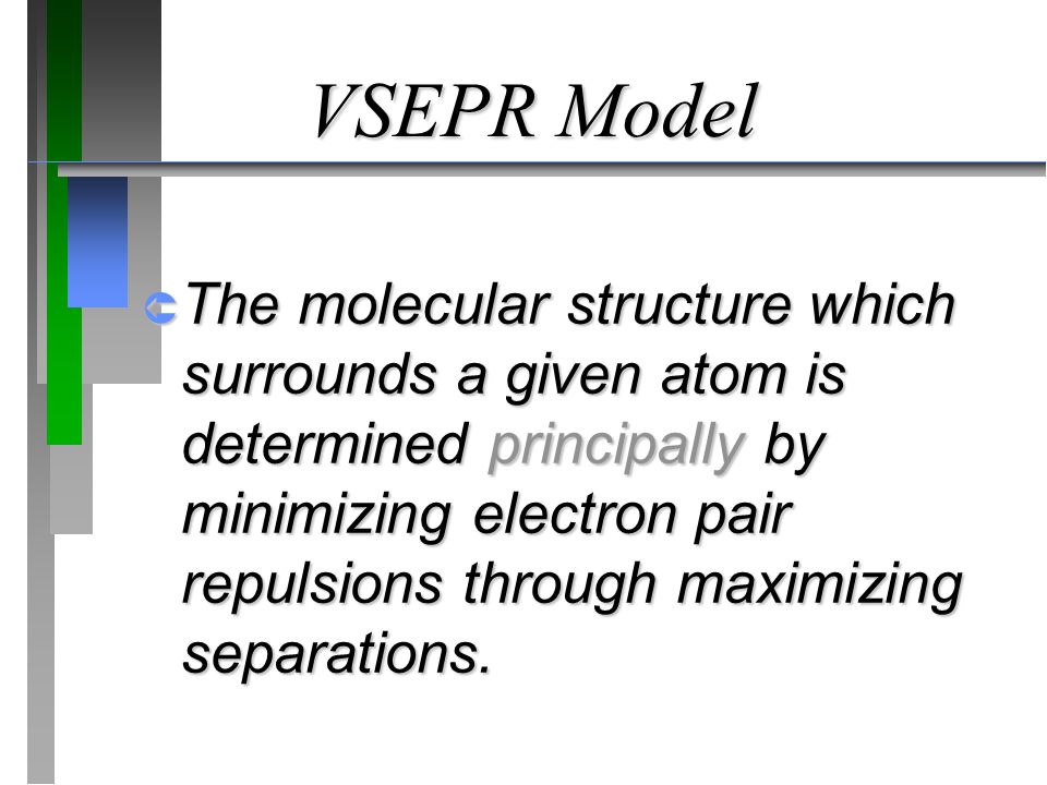 VSEPR Model  The molecular structure which surrounds a given atom is determined principally by minimizing electron pair repulsions through maximizing separations.