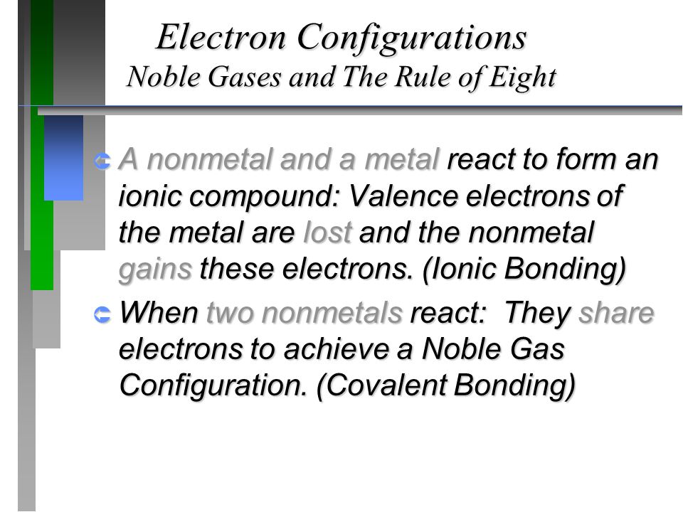 Electron Configurations Noble Gases and The Rule of Eight  A nonmetal and a metal react to form an ionic compound: Valence electrons of the metal are lost and the nonmetal gains these electrons.