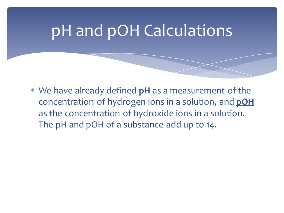  We have already defined pH as a measurement of the concentration of hydrogen ions in a solution, and pOH as the concentration of hydroxide ions in a solution.