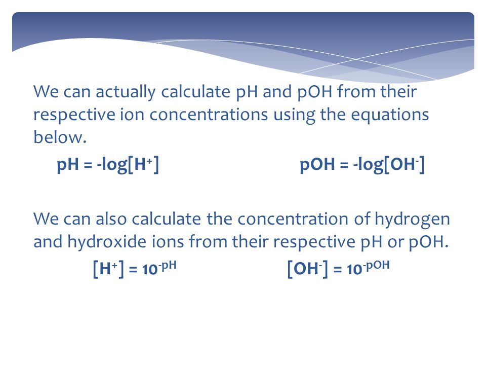 We can actually calculate pH and pOH from their respective ion concentrations using the equations below.