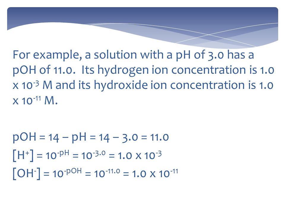 For example, a solution with a pH of 3.0 has a pOH of 11.0.