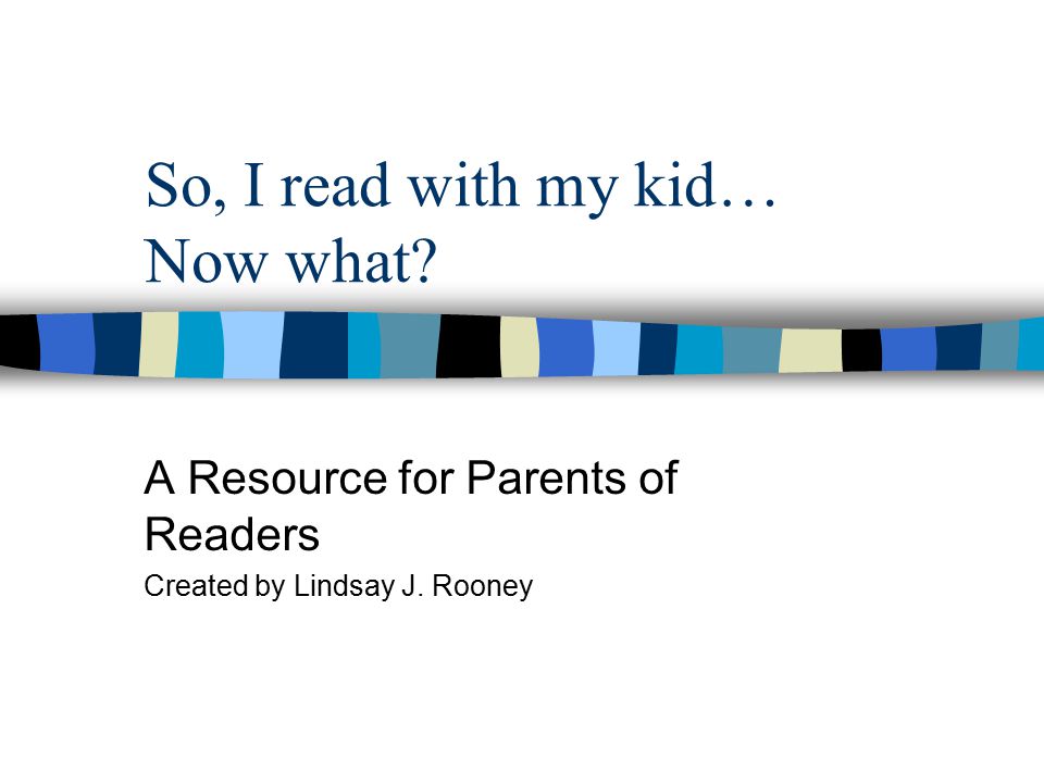 So, I read with my kid… Now what A Resource for Parents of Readers Created by Lindsay J. Rooney