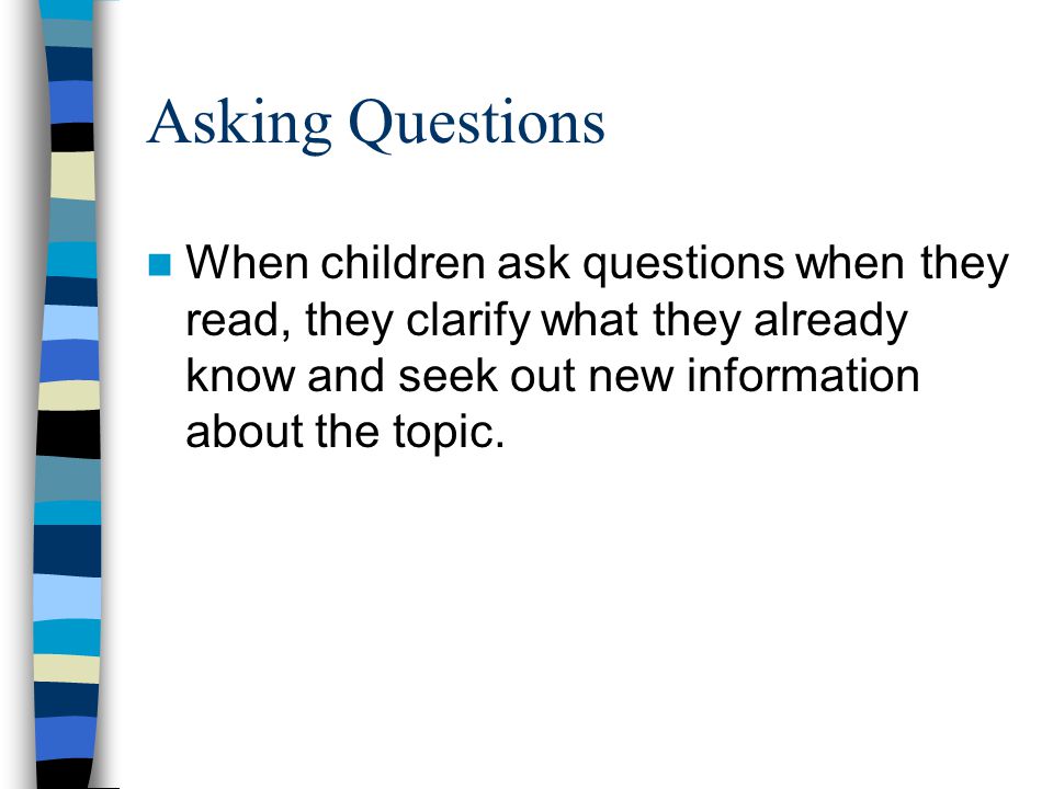 Asking Questions When children ask questions when they read, they clarify what they already know and seek out new information about the topic.