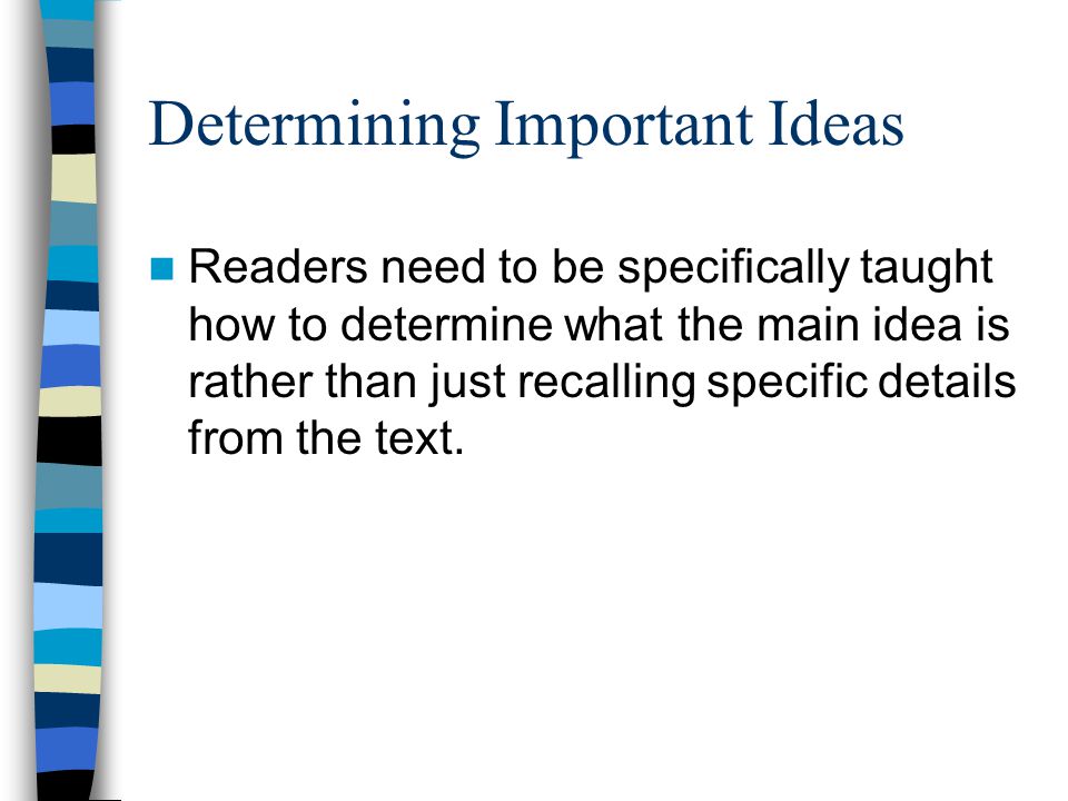 Determining Important Ideas Readers need to be specifically taught how to determine what the main idea is rather than just recalling specific details from the text.