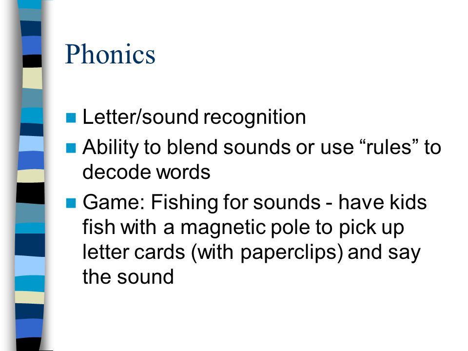 Phonics Letter/sound recognition Ability to blend sounds or use rules to decode words Game: Fishing for sounds - have kids fish with a magnetic pole to pick up letter cards (with paperclips) and say the sound