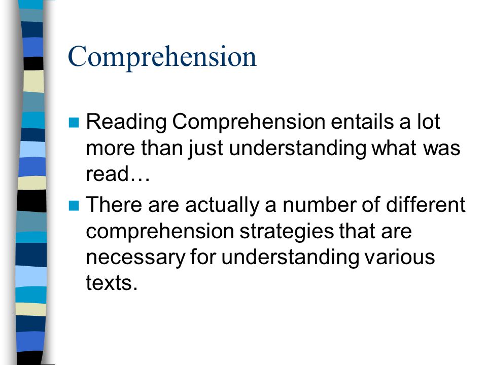 Comprehension Reading Comprehension entails a lot more than just understanding what was read… There are actually a number of different comprehension strategies that are necessary for understanding various texts.