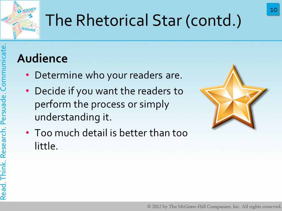 10 The Rhetorical Star (contd.) Audience Determine who your readers are.