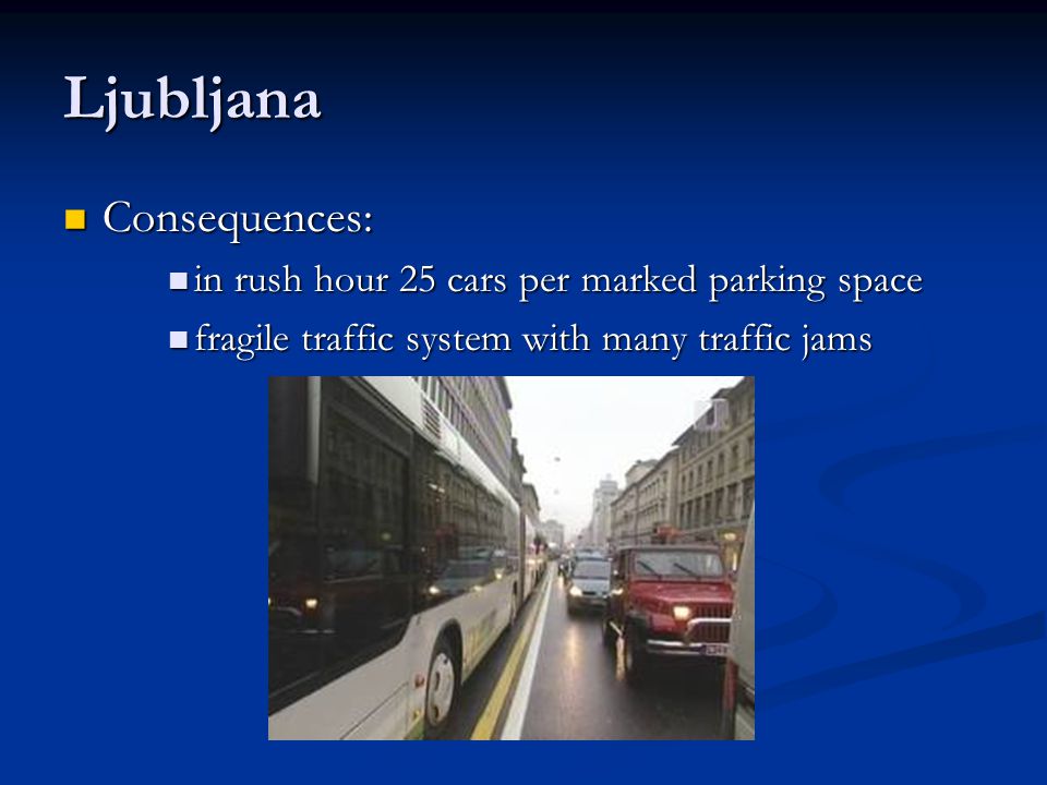 Ljubljana Consequences: Consequences: in rush hour 25 cars per marked parking space in rush hour 25 cars per marked parking space fragile traffic system with many traffic jams fragile traffic system with many traffic jams