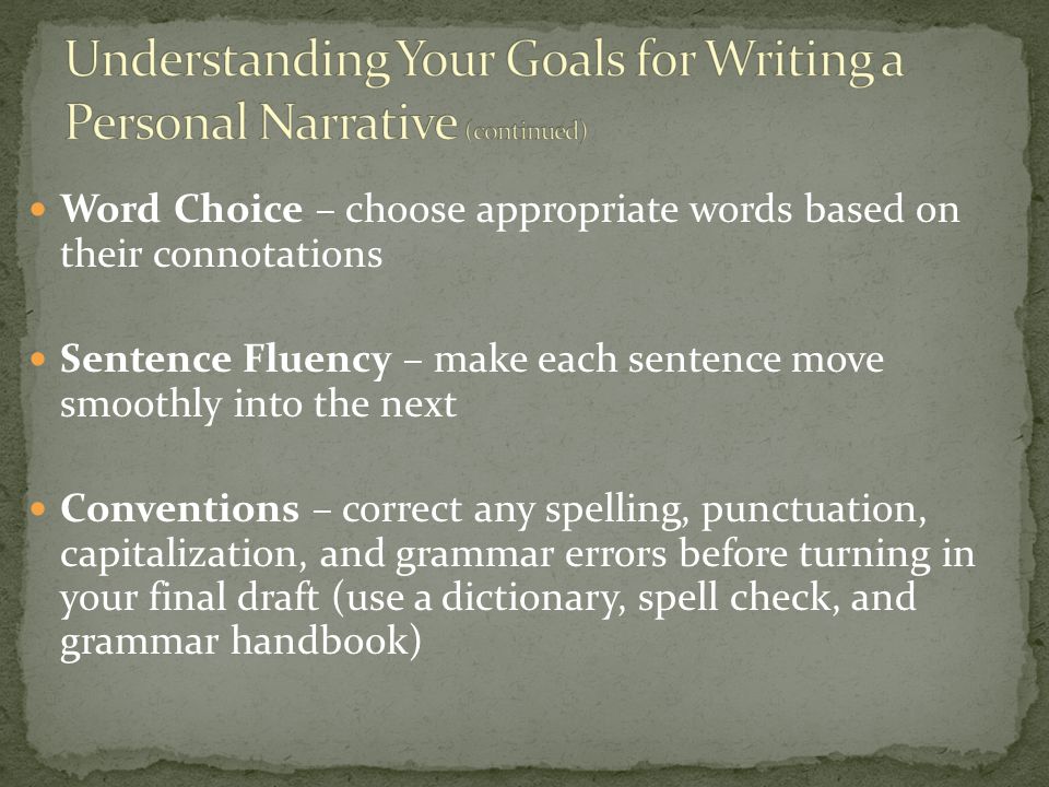 Word Choice – choose appropriate words based on their connotations Sentence Fluency – make each sentence move smoothly into the next Conventions – correct any spelling, punctuation, capitalization, and grammar errors before turning in your final draft (use a dictionary, spell check, and grammar handbook)