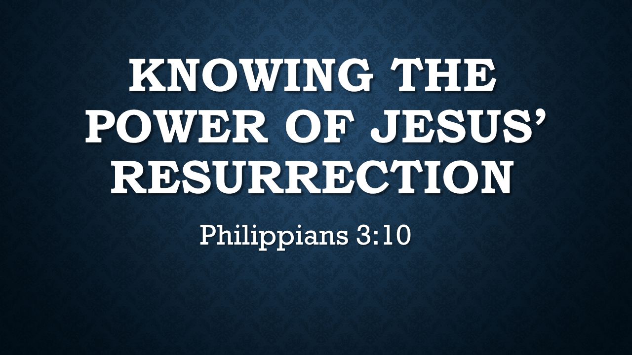 KNOWING THE POWER OF JESUS’ RESURRECTION Philippians 3:10