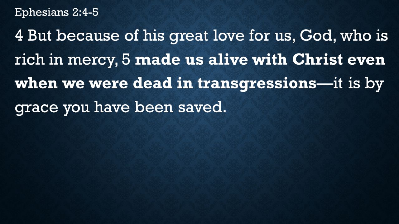 Ephesians 2:4-5 4 But because of his great love for us, God, who is rich in mercy, 5 made us alive with Christ even when we were dead in transgressions—it is by grace you have been saved.